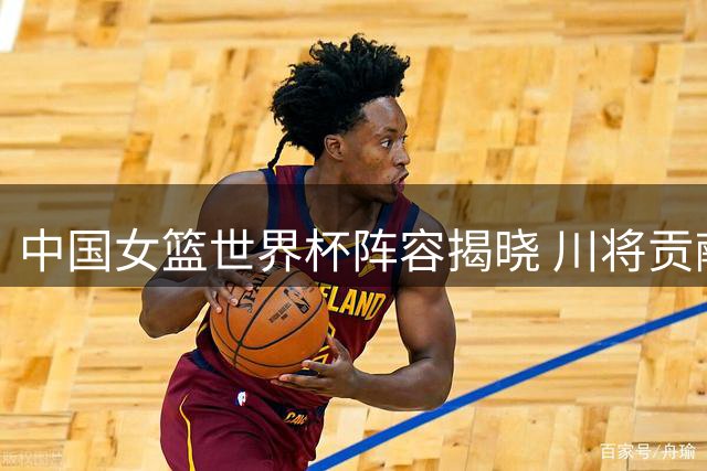中国女篮世界杯阵容揭晓 川将贡献三人 李月汝意外缺阵